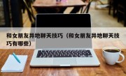 和女朋友异地聊天技巧（和女朋友异地聊天技巧有哪些）