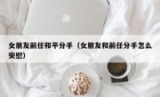 女朋友前任和平分手（女朋友和前任分手怎么安慰）