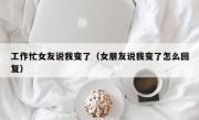 工作忙女友说我变了（女朋友说我变了怎么回复）