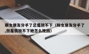 跟女朋友分手了总是放不下（和女朋友分手了,但是我放不下她怎么挽回）