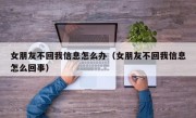 女朋友不回我信息怎么办（女朋友不回我信息怎么回事）