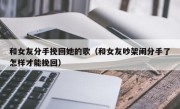 和女友分手挽回她的歌（和女友吵架闹分手了怎样才能挽回）