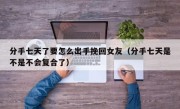 分手七天了要怎么出手挽回女友（分手七天是不是不会复合了）