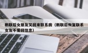 断联后女朋友又回来联系我（断联后恢复联系女友不爱回信息）