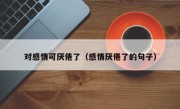 对感情可厌倦了（感情厌倦了的句子）
