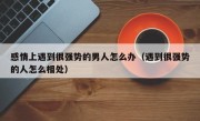 感情上遇到很强势的男人怎么办（遇到很强势的人怎么相处）