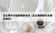 怎么聊天才能挽回前女友（怎么挽回前任女朋友聊天）