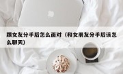 跟女友分手后怎么面对（和女朋友分手后该怎么聊天）