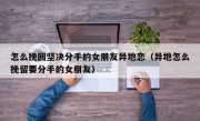 怎么挽回坚决分手的女朋友异地恋（异地怎么挽留要分手的女朋友）