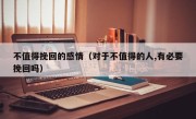 不值得挽回的感情（对于不值得的人,有必要挽回吗）