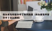 和女朋友吵架分手了如何挽回（和女朋友吵架分手了怎么挽回）