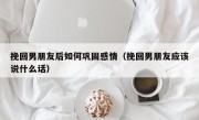 挽回男朋友后如何巩固感情（挽回男朋友应该说什么话）