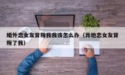 婚外恋女友背叛我我该怎么办（异地恋女友背叛了我）
