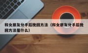 和女朋友分手后挽回方法（和女朋友分手后挽回方法是什么）