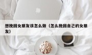 想挽回女朋友该怎么做（怎么挽回自己的女朋友）