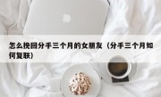 怎么挽回分手三个月的女朋友（分手三个月如何复联）