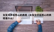 女友分手后死心的表现（女友分手后死心的表现是什么）