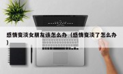 感情变淡女朋友该怎么办（感情变淡了怎么办）