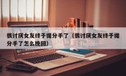 很讨厌女友终于提分手了（很讨厌女友终于提分手了怎么挽回）
