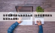 分手后要找前女友该怎么说（分手后要找前女友该怎么说呢）