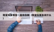 挽留女友微信一直和你聊（挽留女朋友说什么）