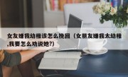 女友嫌我幼稚该怎么挽回（女朋友嫌我太幼稚,我要怎么劝说她?）