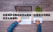女朋友冷淡期应该怎么挽留（女朋友冷淡期应该怎么挽留呢）