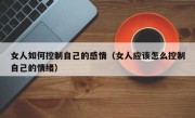 女人如何控制自己的感情（女人应该怎么控制自己的情绪）