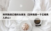 如何挽回已婚的女朋友（怎样挽回一个已婚男人的心）
