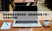 双鱼座男生女朋友出轨（双鱼座男出轨了另一半该怎么对待）