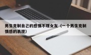 男生克制自己的感情不理女友（一个男生克制情感的表现）