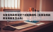 女朋友和前男友好了还能挽回吗（女朋友和前男友有联系怎么办）
