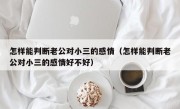 怎样能判断老公对小三的感情（怎样能判断老公对小三的感情好不好）