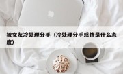 被女友冷处理分手（冷处理分手感情是什么态度）