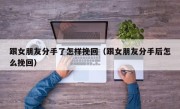 跟女朋友分手了怎样挽回（跟女朋友分手后怎么挽回）