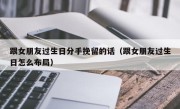 跟女朋友过生日分手挽留的话（跟女朋友过生日怎么布局）