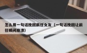 怎么用一句话挽回前任女友（一句话挽回让前任瞬间崩溃）