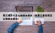 第三者介入怎么挽回女朋友（有第三者出现怎么挽回女朋友）