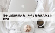 分手之后想挽回女友（分手了想挽回女生怎么聊天）