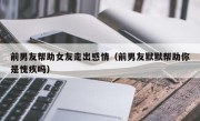 前男友帮助女友走出感情（前男友默默帮助你是愧疚吗）