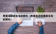 男朋友放前女友的照片（男朋友还放着前女友的照片）