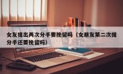 女友提出两次分手要挽留吗（女朋友第二次提分手还要挽留吗）