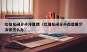 女朋友闹分手冷处理（女朋友闹分手态度很坚决该怎么办）