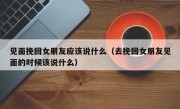 见面挽回女朋友应该说什么（去挽回女朋友见面的时候该说什么）