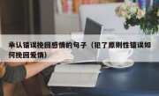 承认错误挽回感情的句子（犯了原则性错误如何挽回爱情）