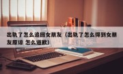 出轨了怎么追回女朋友（出轨了怎么得到女朋友原谅 怎么道歉）