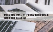 女朋友很坚决的分手（女朋友很坚决的分手 但是见面还是会抱抱）