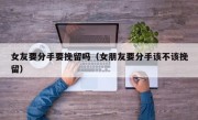 女友要分手要挽留吗（女朋友要分手该不该挽留）