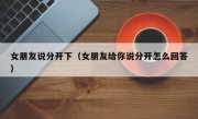 女朋友说分开下（女朋友给你说分开怎么回答）