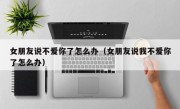 女朋友说不爱你了怎么办（女朋友说我不爱你了怎么办）
